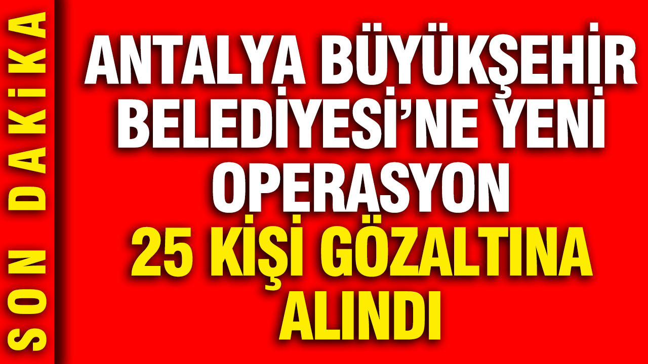 antalya-buyuksehir-belediyesine-yeni-operasyon-25-kisi-gozaltina-alindi-SMyTQh56